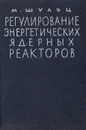Регулирование энергетических ядерных реакторов - Шульц М. А.