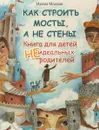 Как строить мосты, а не стены. Книга для детей неидеальных родителей - Ирина Млодик