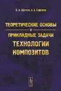 Теоретические основы и прикладные задачи технологии композитов - Б. А. Щеглов, А. А. Сафонов