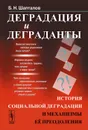 Деградация и деграданты. История социальной деградации и механизмы ее преодоления - Б. Н. Шапталов