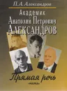 Академик Анатолий Петрович Александров. Прямая речь - П. А. Александров