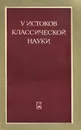 У истоков классической науки - Эрвин Панофский,Э. Дж. Айтон,Люси Д. Розенфельд,Р. С. Вестфал,Александр Боголюбов,Евгений Кляус,Э. Модина,Ушер Франкфурт,Иосиф