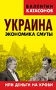 Украина. Экономика смуты или деньги на крови - В. Ю. Катасонов