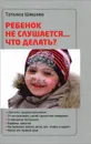 Ребенок не слушается... Что делать? - Татьяна Шишова