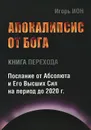 Апокалипсис от Бога. Книга перехода. Послание от Абсолюта и Его Высших Сил на период до 2020 г. - Игорь Ион