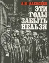 Эти годы забыть нельзя - А. И. Алексеев