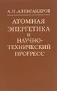 Атомная энергетика и научно-технический прогресс - А. П. Александров