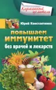 Повышаем иммунитет без врачей и лекарств - Юрий Константинов