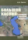 Большой Каспий. Строение и история развития - А. А. Свиточ