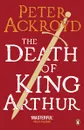 The Death of King Arthur - Акройд Питер
