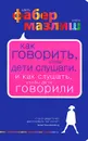 Как говорить, чтобы дети слушали, и как слушать, чтобы дети говорили - Адель Фабер, Элейн Мазлиш