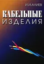 Кабельные изделия. Справочник - И. И. Алиев