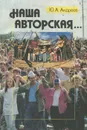 Наша авторская… История, теория и современное состояние самодеятельной песни - Ю. А. Андреев