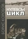 Нулевой цикл - Борис Коробов