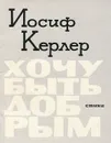 Хочу быть добрым - Иосиф Керлер