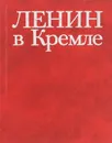 Ленин в Кремле - Кунецкая Людмила Ивановна, Ленин Владимир Ильич