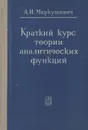 Краткий курс теории аналитических функций - А. И. Маркушевич