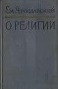 О религии - Ярославский Емельян Михайлович