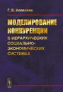 Моделирование конкуренции в иерархических социально-экономических системах - Г. В. Колесник