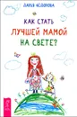 Как стать лучшей мамой на свете? - Дарья Федорова