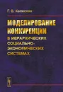 Моделирование конкуренции в иерархических социально-экономических системах - Г. В. Колесник