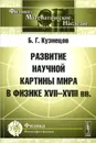 Развитие научной картины мира в физике XVII-XVIII вв. - Б. Г. Кузнецов
