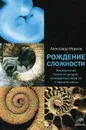 Рождение сложности. Эволюционная биология сегодня. Неожиданные открытия и новые вопросы - Александр Марков