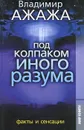 Под колпаком иного разума. Факты и сенсации - Владимир Ажажа