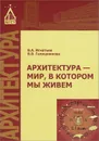 Архитектура-мир, в котором мы живем. Учебное пособие - В. А. Игнатьев, В. В. Галишникова