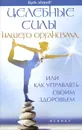 Целебные силы нашего организма, или Как управлять своим здоровьем - А. Большаков