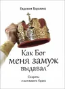 Как Бог меня замуж выдавал. Секреты счастливого брака - Евдокия Варакина