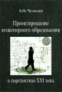 Проектирование инженерного образования в перспективе XXI века. Учебное пособие (+ CD-ROM) - А. И. Чучалин