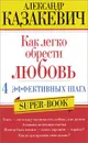 Как легко обрести любовь. 4 эффективных шага - Александр Казакевич