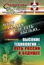 Чтоб сказку сделать былью... Высокие технологии - путь России в будущее - Г. Г. Малинецкий