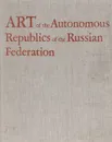 Art of the Autonomous Republics of the Russian Federation / Искусство автономных республик Российской Федерации - В. В. Ванслов, Э. И. Голубова