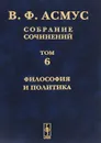 В. Ф. Асмус. Собрание сочинений. В 7 томах. Том 6. Философия и политика - В. Ф. Асмус