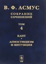 В. Ф. Асмус. Собрание сочинений. В 7 томах. Том 4. Кант. Агностицизм и интуиция - В. Ф. Асмус