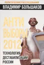 Антивыборы 2012. Технология дестабилизации России - Владимир Большаков