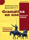 Gramatica en uso / Испанский язык. Практическая грамматика - И. А. Дышлевая
