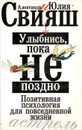 Улыбнись, пока не поздно! Позитивная психология для повседневной жизни - Свияш Юлия Викторовна, Свияш Александр Григорьевич