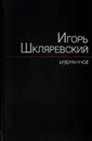 Игорь Шкляревский. Избранное - Шкляревский Игорь Иванович