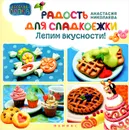 Радость для сладкоежек. Лепим вкусности - Анастасия Николаева