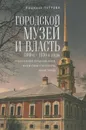 Городской музей и власть.1880-е - 1930-е годы - Людмила Петрова