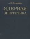 Ядерная энергетика - А. М. Петросьянц