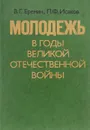 Молодежь в годы Великой Отечественной Войны - В. Г. Еремин, П. Ф. Исаков