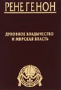 Рене Генон. Духовное владычество и мирская власть. Жан Урсен. Рене Генон. К пониманию одного сложного человека - Рене Генон, Жан Урсен