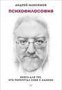 Психофилософия. Книга для тех, кто перепутал себя с камнем - Андрей Максимов