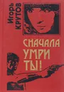 Сначала умри ты! - Крутов Игорь Владимирович