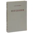 Алексей Гаврилович Венецианов. Жизнь и творчество - А. Н. Савинов
