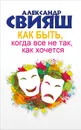 Как быть, когда все не так, как хочется. Как понять уроки жизни и стать ее любимцем - Александр Свияш